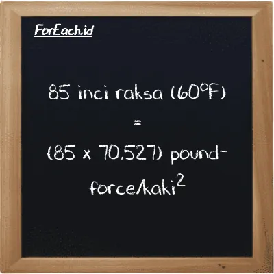 Cara konversi inci raksa (60<sup>o</sup>F) ke pound-force/kaki<sup>2</sup> (inHg ke lbf/ft<sup>2</sup>): 85 inci raksa (60<sup>o</sup>F) (inHg) setara dengan 85 dikalikan dengan 70.527 pound-force/kaki<sup>2</sup> (lbf/ft<sup>2</sup>)